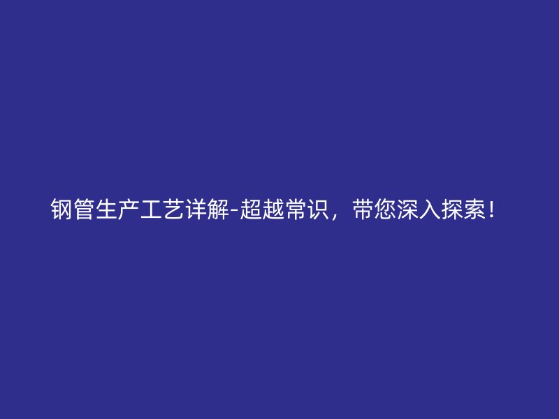 鋼管生產(chǎn)工藝詳解-超越常識(shí)，帶您深入探索！