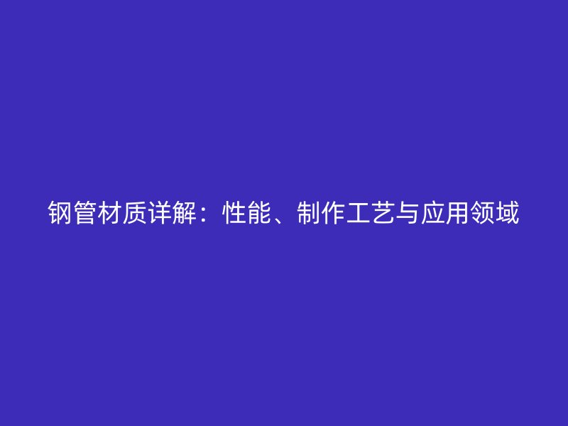 鋼管材質(zhì)詳解：性能、制作工藝與應(yīng)用領(lǐng)域
