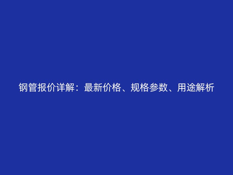 鋼管報(bào)價(jià)詳解：最新價(jià)格、規(guī)格參數(shù)、用途解析