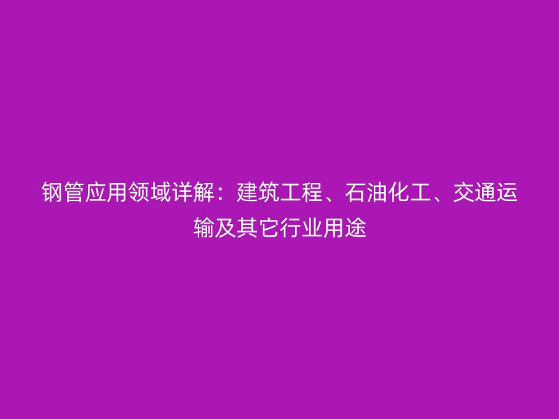 鋼管應用領域詳解：建筑工程、石油化工、交通運輸及其它行業(yè)用途