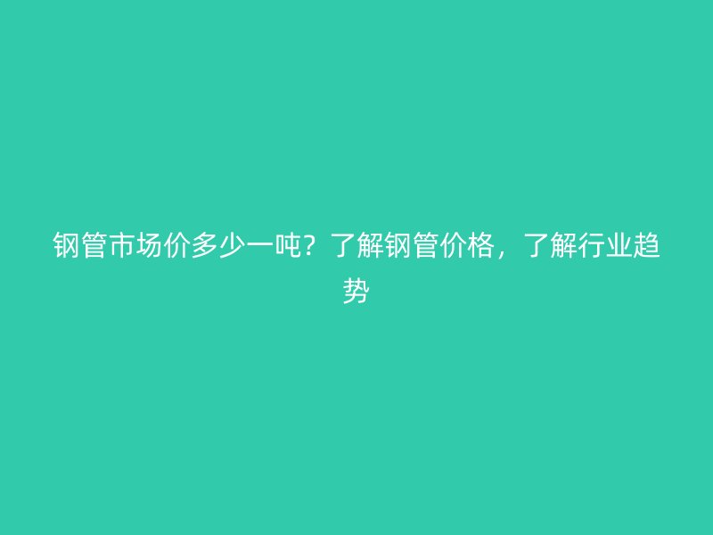 鋼管市場價多少一噸？了解鋼管價格，了解行業(yè)趨勢