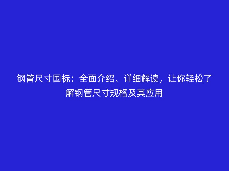 鋼管尺寸國標(biāo)：全面介紹、詳細(xì)解讀，讓你輕松了解鋼管尺寸規(guī)格及其應(yīng)用