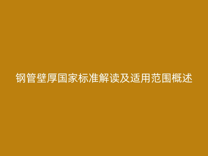 鋼管壁厚國家標準解讀及適用范圍概述