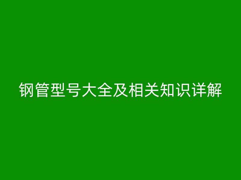 鋼管型號大全及相關(guān)知識詳解