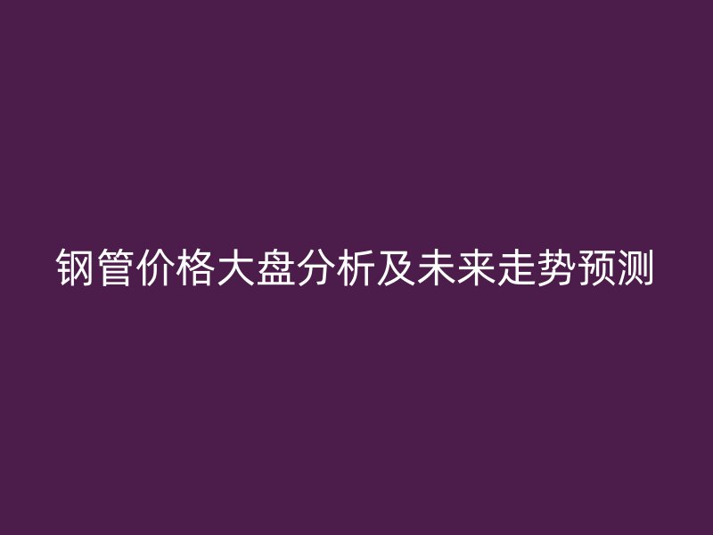 鋼管價格大盤分析及未來走勢預(yù)測