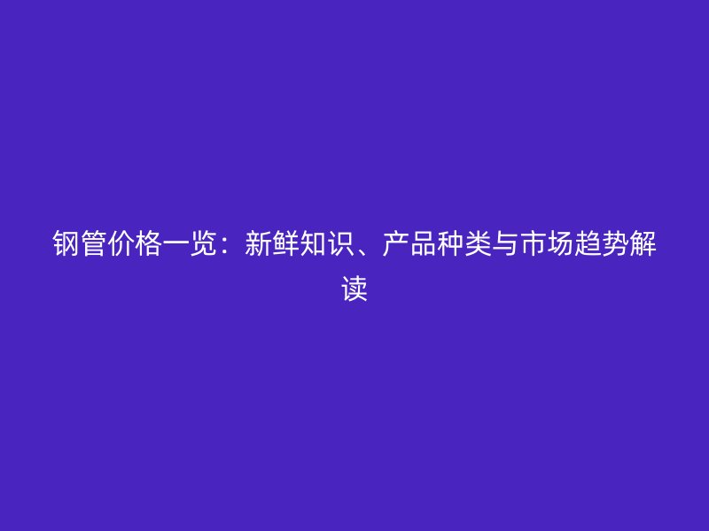 鋼管價(jià)格一覽：新鮮知識(shí)、產(chǎn)品種類與市場(chǎng)趨勢(shì)解讀