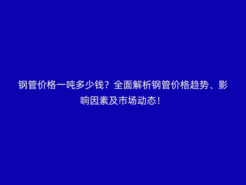 鋼管價格一噸多少錢？全面解析鋼管價格趨勢、影響因素及市場動態(tài)！