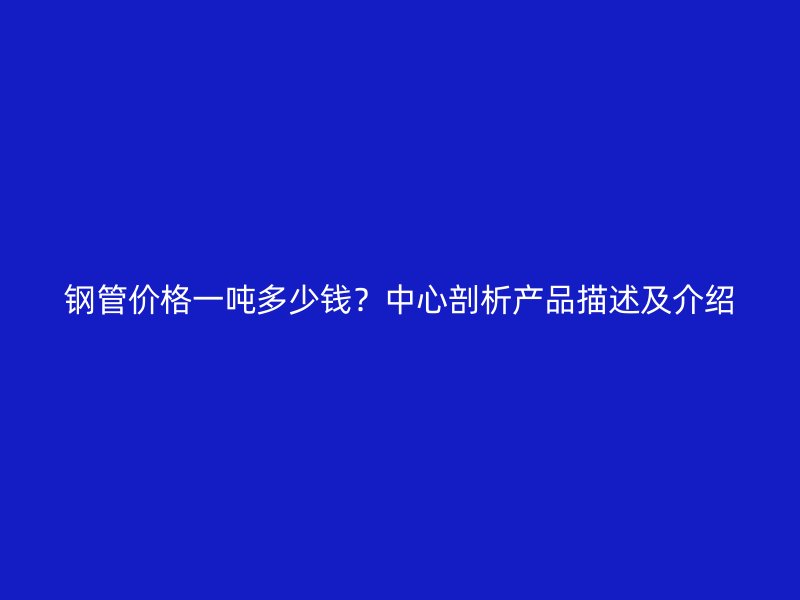 鋼管價格一噸多少錢？中心剖析產(chǎn)品描述及介紹