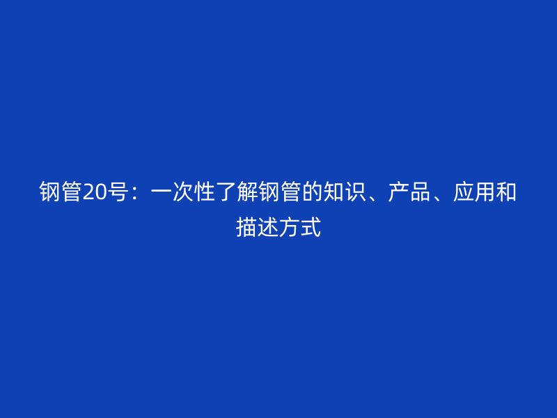 鋼管20號(hào)：一次性了解鋼管的知識(shí)、產(chǎn)品、應(yīng)用和描述方式