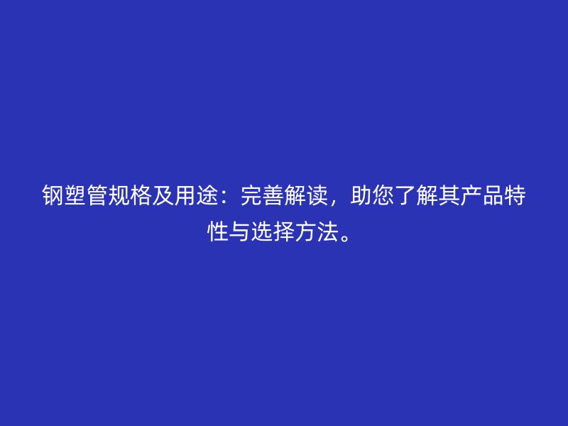 鋼塑管規(guī)格及用途：完善解讀，助您了解其產(chǎn)品特性與選擇方法。