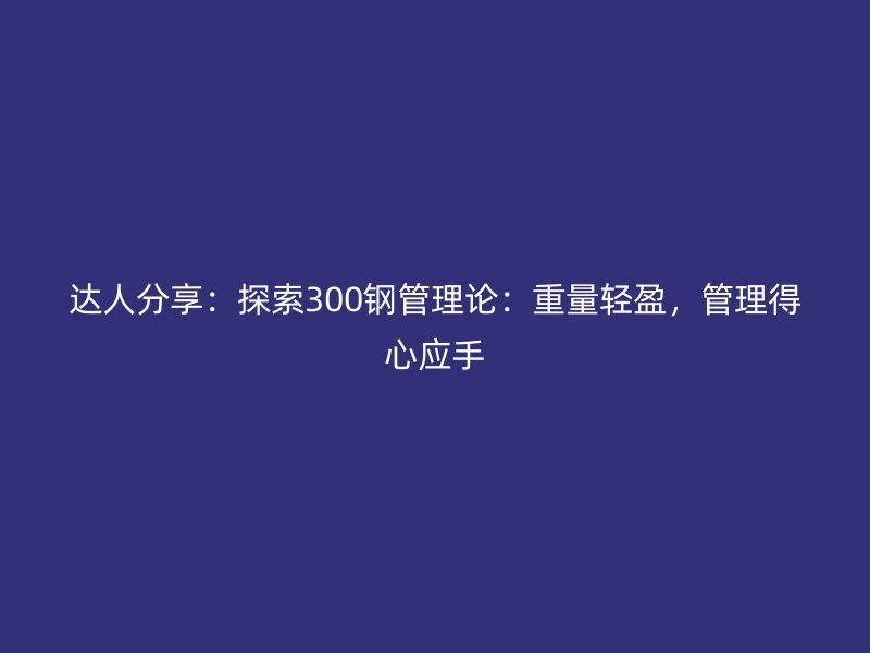 達(dá)人分享：探索300鋼管理論：重量輕盈，管理得心應(yīng)手