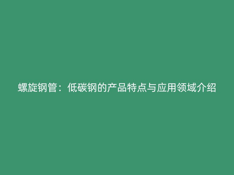 螺旋鋼管：低碳鋼的產(chǎn)品特點與應(yīng)用領(lǐng)域介紹