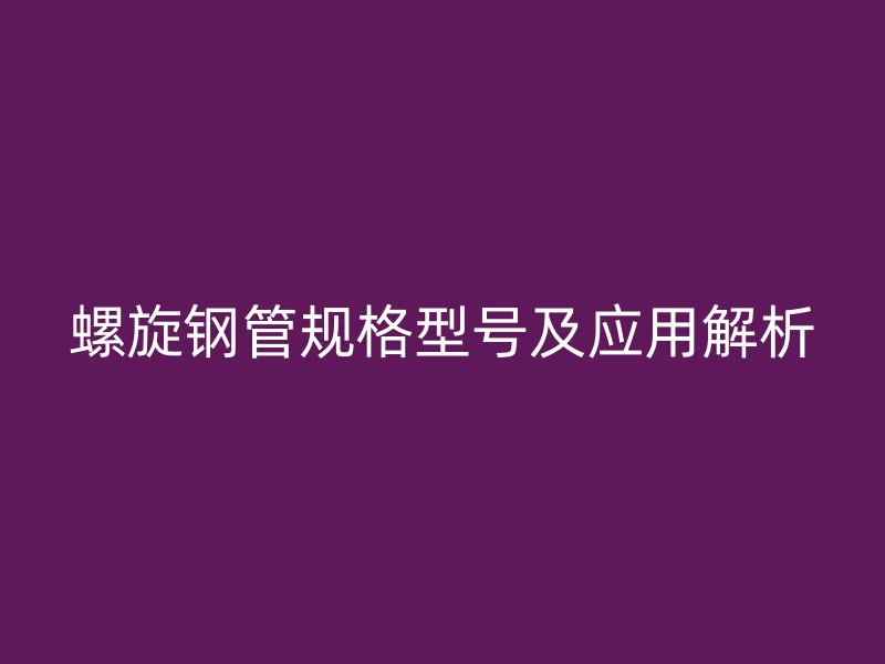 螺旋鋼管規(guī)格型號及應用解析
