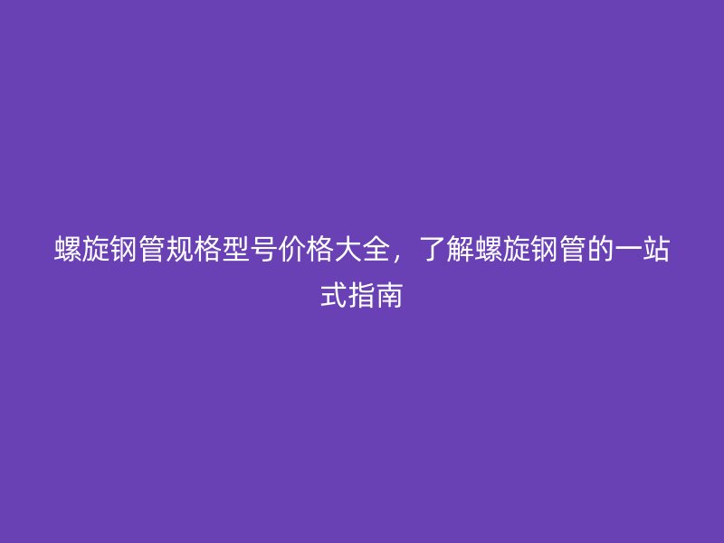 螺旋鋼管規(guī)格型號價格大全，了解螺旋鋼管的一站式指南