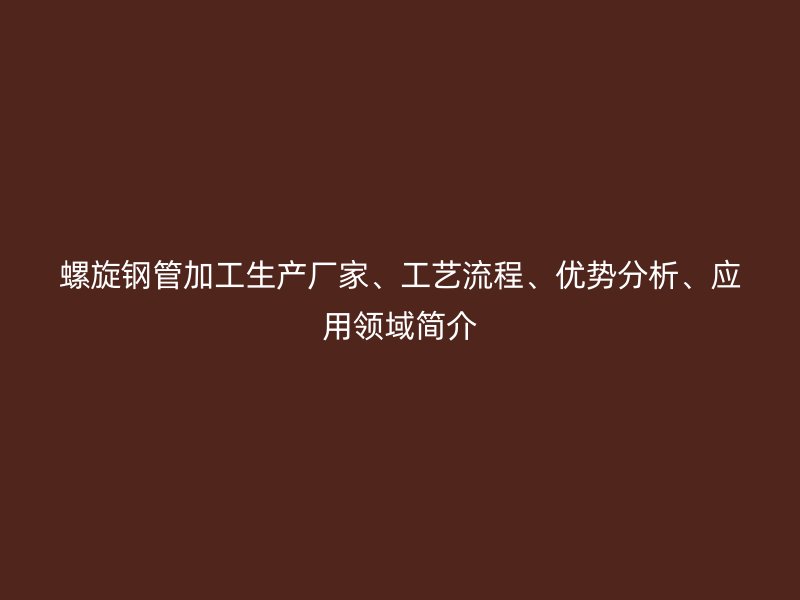 螺旋鋼管加工生產(chǎn)廠家、工藝流程、優(yōu)勢(shì)分析、應(yīng)用領(lǐng)域簡(jiǎn)介