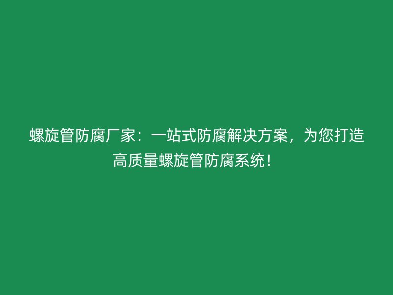 螺旋管防腐廠家：一站式防腐解決方案，為您打造高質(zhì)量螺旋管防腐系統(tǒng)！