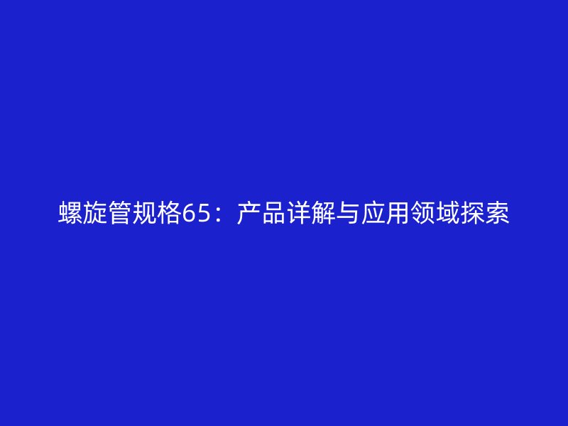螺旋管規(guī)格65：產(chǎn)品詳解與應用領(lǐng)域探索