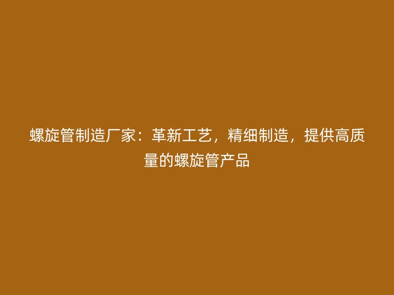 螺旋管制造廠家：革新工藝，精細(xì)制造，提供高質(zhì)量的螺旋管產(chǎn)品