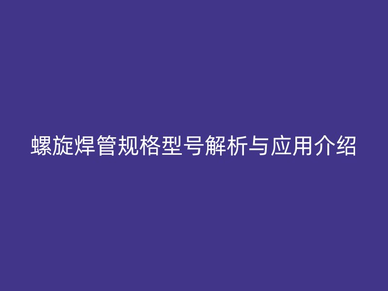 螺旋焊管規(guī)格型號解析與應用介紹