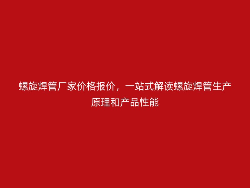 螺旋焊管廠家價(jià)格報(bào)價(jià)，一站式解讀螺旋焊管生產(chǎn)原理和產(chǎn)品性能
