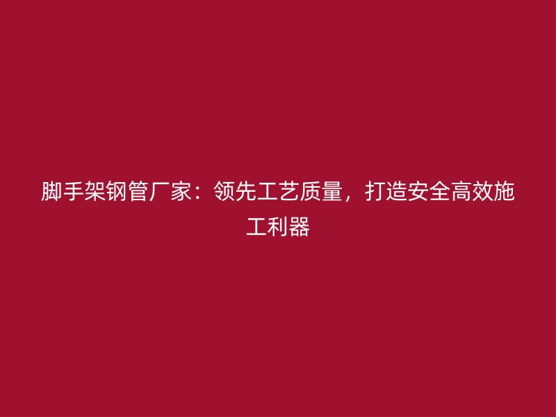腳手架鋼管廠家：領(lǐng)先工藝質(zhì)量，打造安全高效施工利器