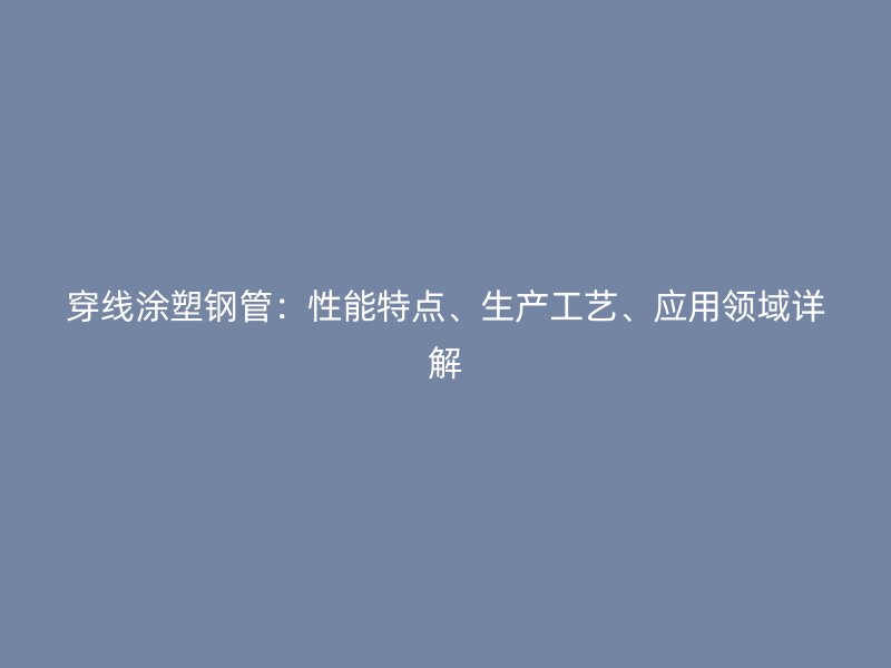 穿線涂塑鋼管：性能特點、生產(chǎn)工藝、應(yīng)用領(lǐng)域詳解