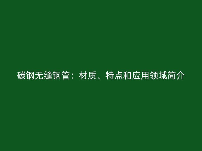 碳鋼無縫鋼管：材質(zhì)、特點和應(yīng)用領(lǐng)域簡介