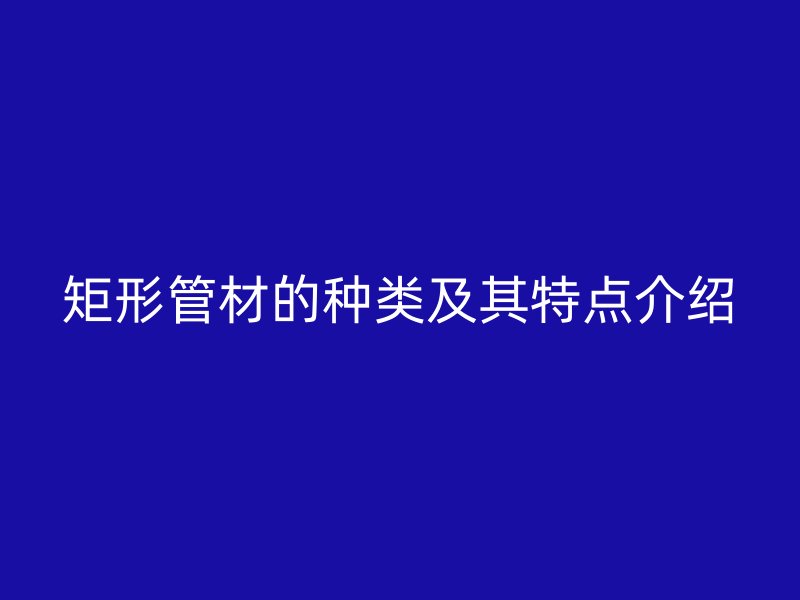 矩形管材的種類(lèi)及其特點(diǎn)介紹