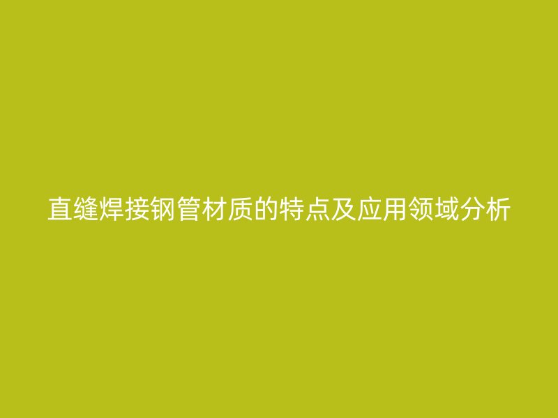 直縫焊接鋼管材質(zhì)的特點及應用領域分析