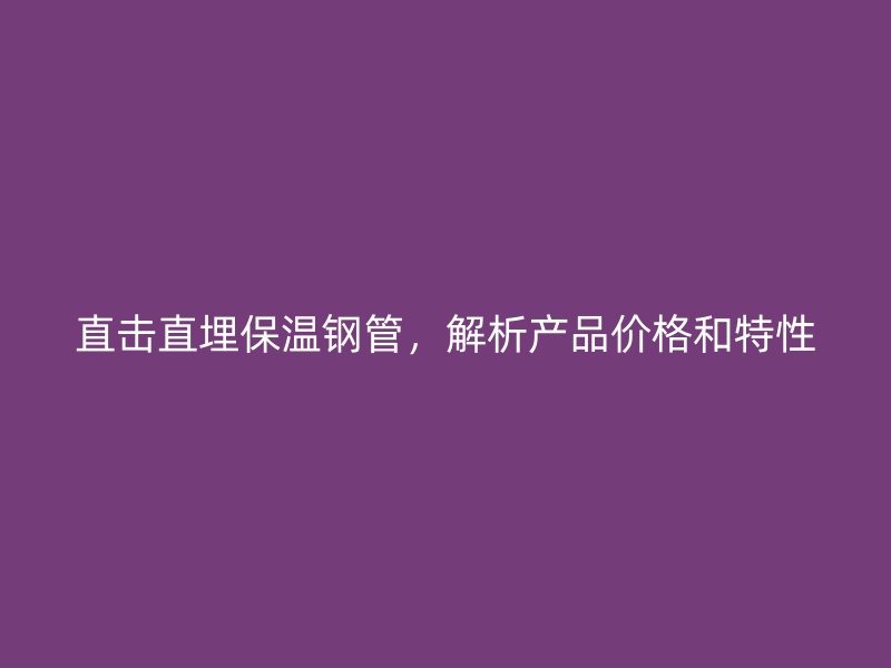 直擊直埋保溫鋼管，解析產(chǎn)品價格和特性