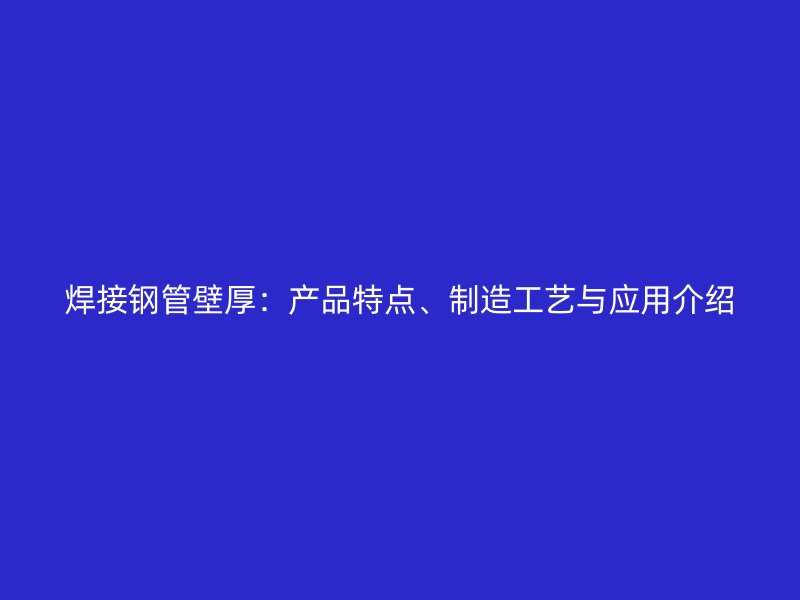 焊接鋼管壁厚：產品特點、制造工藝與應用介紹
