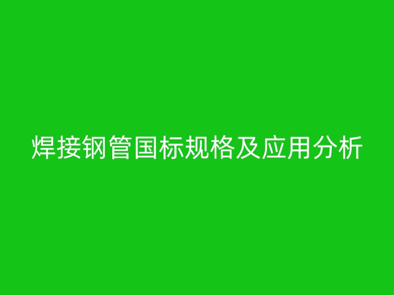 焊接鋼管國標規(guī)格及應(yīng)用分析