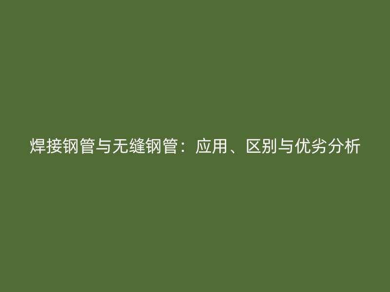 焊接鋼管與無縫鋼管：應(yīng)用、區(qū)別與優(yōu)劣分析