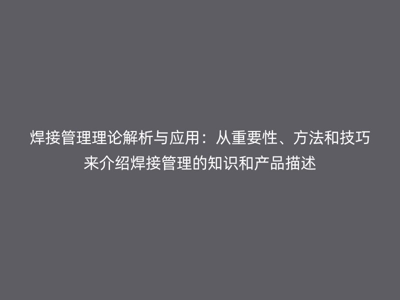 焊接管理理論解析與應(yīng)用：從重要性、方法和技巧來介紹焊接管理的知識和產(chǎn)品描述
