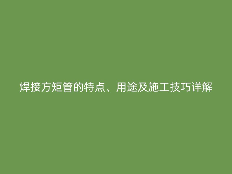焊接方矩管的特點(diǎn)、用途及施工技巧詳解