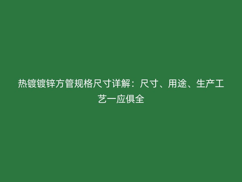 熱鍍鍍鋅方管規(guī)格尺寸詳解：尺寸、用途、生產(chǎn)工藝一應俱全