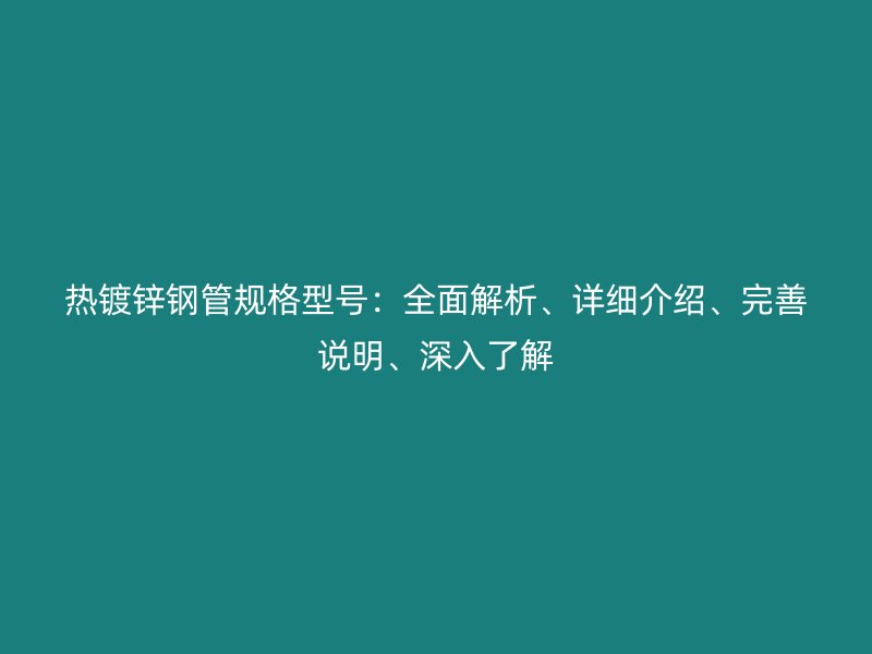 熱鍍鋅鋼管規(guī)格型號：全面解析、詳細(xì)介紹、完善說明、深入了解