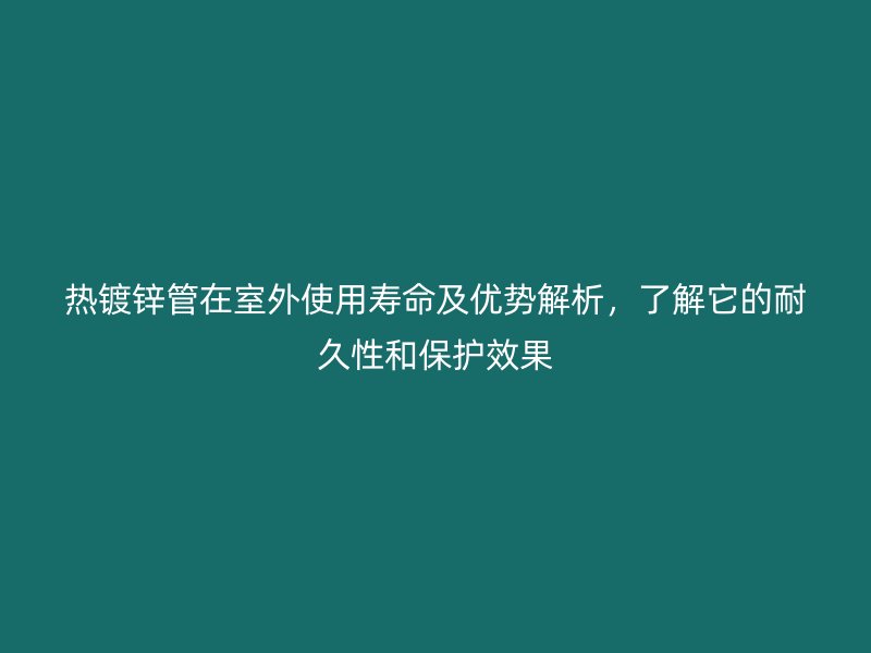 熱鍍鋅管在室外使用壽命及優(yōu)勢解析，了解它的耐久性和保護效果