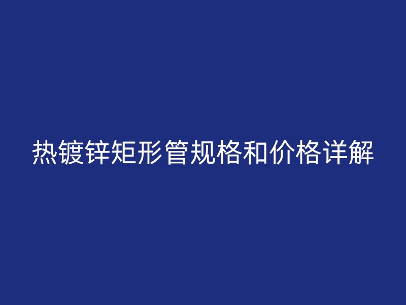 熱鍍鋅矩形管規(guī)格和價(jià)格詳解
