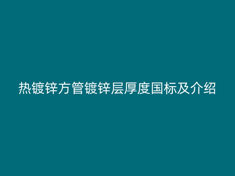熱鍍鋅方管鍍鋅層厚度國(guó)標(biāo)及介紹