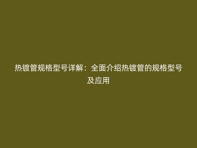 熱鍍管規(guī)格型號詳解：全面介紹熱鍍管的規(guī)格型號及應(yīng)用