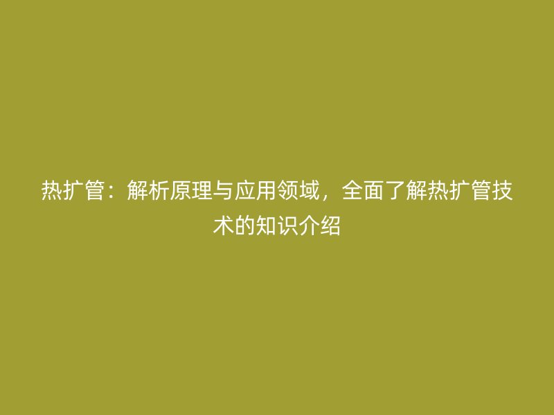 熱擴管：解析原理與應用領域，全面了解熱擴管技術的知識介紹