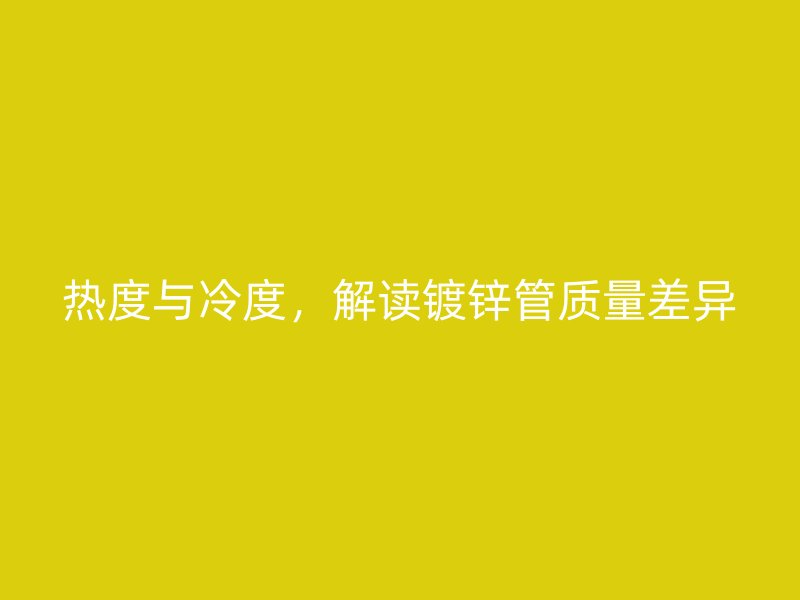 熱度與冷度，解讀鍍鋅管質(zhì)量差異