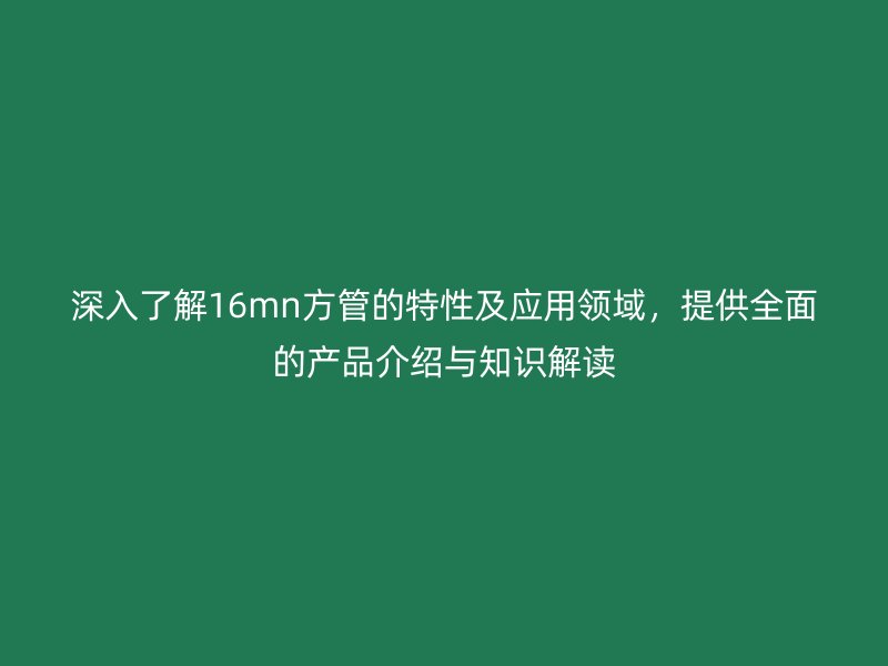 深入了解16mn方管的特性及應(yīng)用領(lǐng)域，提供全面的產(chǎn)品介紹與知識解讀