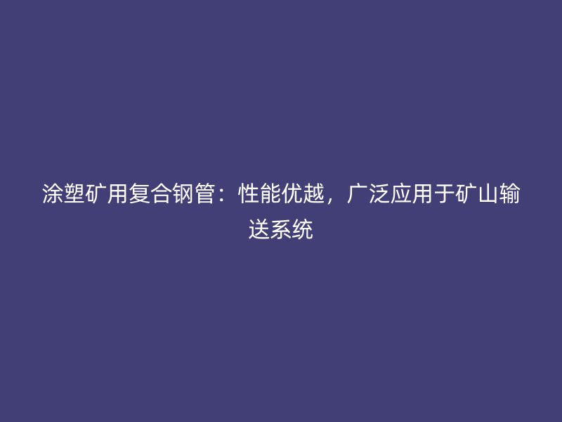 涂塑礦用復(fù)合鋼管：性能優(yōu)越，廣泛應(yīng)用于礦山輸送系統(tǒng)