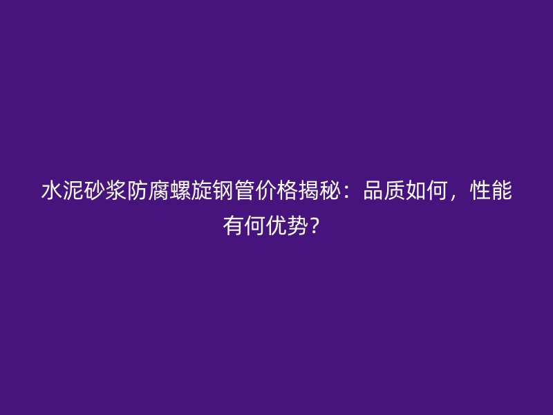 水泥砂漿防腐螺旋鋼管價格揭秘：品質如何，性能有何優(yōu)勢？