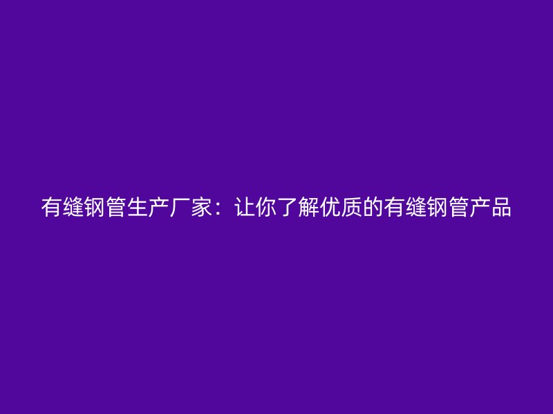 有縫鋼管生產(chǎn)廠(chǎng)家：讓你了解優(yōu)質(zhì)的有縫鋼管產(chǎn)品