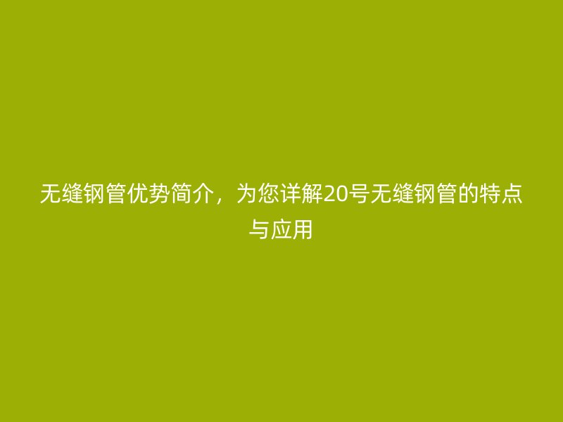 無縫鋼管優(yōu)勢(shì)簡(jiǎn)介，為您詳解20號(hào)無縫鋼管的特點(diǎn)與應(yīng)用
