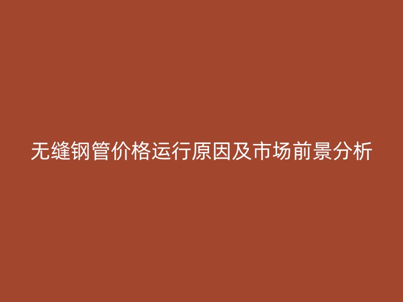無縫鋼管價格運(yùn)行原因及市場前景分析
