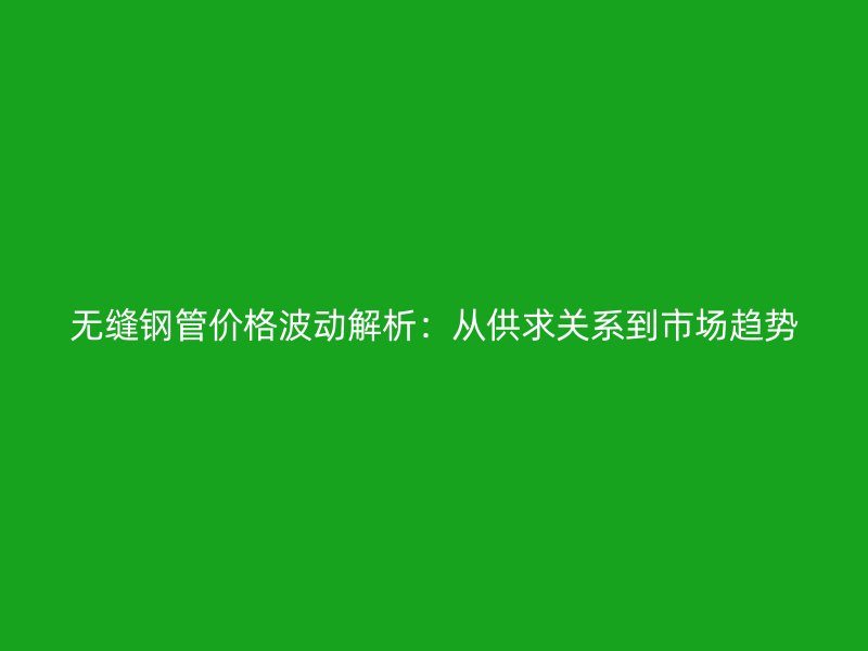 無縫鋼管價格波動解析：從供求關(guān)系到市場趨勢